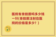 医院有骨胶原吗多少钱一针(骨胶原注射在医院的价格是多少？)