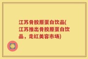 江苏骨胶原蛋白饮品(江苏推出骨胶原蛋白饮品，走红美容市场)