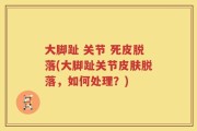 大脚趾 关节 死皮脱落(大脚趾关节皮肤脱落，如何处理？)