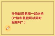 叶酸能同氨糖一起吃吗(叶酸和氨糖可以同时服用吗？)