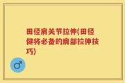 田径肩关节拉伸(田径健将必备的肩部拉伸技巧)