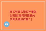 肩关节骨头错位严重怎么调整(如何调整肩关节骨头错位严重？)