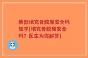 脸部填充骨胶原安全吗知乎(填充骨胶原安全吗？医生为你解答)