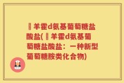 湼羊霍d氨基葡萄糖盐酸盐(湼羊霍d氨基葡萄糖盐酸盐：一种新型葡萄糖胺类化合物)