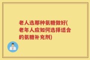 老人选那种氨糖做好(老年人应如何选择适合的氨糖补充剂)