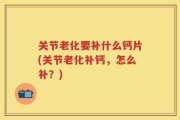 关节老化要补什么钙片(关节老化补钙，怎么补？)