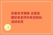关爱关节健康 达喜氨糖软骨素钙片助您轻松活动无忧