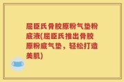 屈臣氏骨胶原粉气垫粉底液(屈臣氏推出骨胶原粉底气垫，轻松打造美肌)