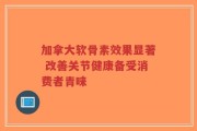 加拿大软骨素效果显著 改善关节健康备受消费者青睐