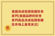 美国汤成倍健氨糖软骨素钙(美国品牌的软骨素钙商品汤成倍健氨糖在市场上备受关注)
