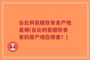 谷比利氨糖软骨素产地是哪(谷比利氨糖软骨素的原产地在哪里？)
