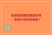氨基葡萄糖胶囊副作用：你想不到的有哪些？