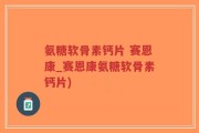 氨糖软骨素钙片 赛恩康_赛恩康氨糖软骨素钙片)
