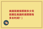 美国氨糖保质期多少天氨糖在美国的保质期有多长时间？)