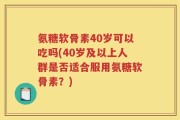 氨糖软骨素40岁可以吃吗(40岁及以上人群是否适合服用氨糖软骨素？)
