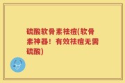硫酸软骨素祛痘(软骨素神器！有效祛痘无需硫酸)