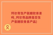 钙尔奇生产氨糖软骨素吗_钙尔奇品牌是否生产氨糖软骨素产品)