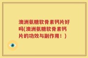 澳洲氨糖软骨素钙片好吗(澳洲氨糖软骨素钙片的功效与副作用！)