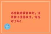 选择氨糖软骨素时，这些牌子值得关注，你选对了吗？