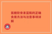氨糖软骨素蓝瓶的正确食用方法与注意事项详解