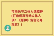 可动关节立体人偶原神(打造逼真可动立体人偶！《原神》角色化身现实！)