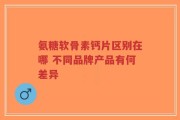 氨糖软骨素钙片区别在哪 不同品牌产品有何差异