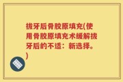 拔牙后骨胶原填充(使用骨胶原填充术缓解拔牙后的不适：新选择。)