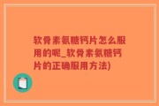 软骨素氨糖钙片怎么服用的呢_软骨素氨糖钙片的正确服用方法)