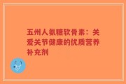 五州人氨糖软骨素：关爱关节健康的优质营养补充剂