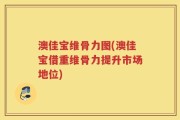 澳佳宝维骨力图(澳佳宝借重维骨力提升市场地位)