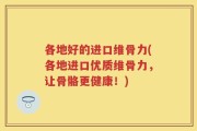 各地好的进口维骨力(各地进口优质维骨力，让骨骼更健康！)