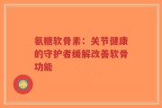 氨糖软骨素：关节健康的守护者缓解改善软骨功能