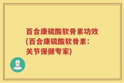 百合康硫酸软骨素功效(百合康硫酸软骨素：关节保健专家)