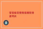 宝宝能否使用氨糖软骨素钙片