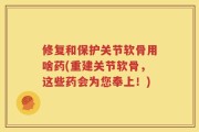 修复和保护关节软骨用啥药(重建关节软骨，这些药会为您奉上！)