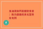 鱼油液体钙氨糖软骨素：助力健康的多元营养补充剂