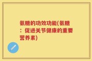 氨糖的功效功能(氨糖：促进关节健康的重要营养素)
