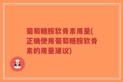 葡萄糖胺软骨素用量(正确使用葡萄糖胺软骨素的用量建议)