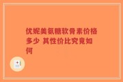 优妮美氨糖软骨素价格多少 其性价比究竟如何