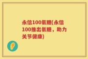 永信100氨糖(永信100推出氨糖，助力关节健康)