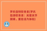 罗氏倍特软骨素(罗氏倍添软骨素：关爱关节健康，重拾活力体验)