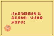 填充骨胶原悦龄素(改善肌肤弹性？试试骨胶原悦龄素)