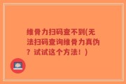 维骨力扫码查不到(无法扫码查询维骨力真伪？试试这个方法！)