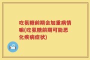 吃氨糖前期会加重病情嘛(吃氨糖前期可能恶化疾病症状)