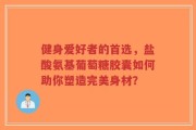 健身爱好者的首选，盐酸氨基葡萄糖胶囊如何助你塑造完美身材？