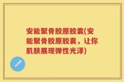 安能聚骨胶原胶囊(安能聚骨胶原胶囊，让你肌肤展现弹性光泽)