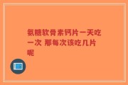 氨糖软骨素钙片一天吃一次 那每次该吃几片呢