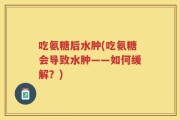吃氨糖后水肿(吃氨糖会导致水肿——如何缓解？)