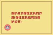 保护关节弹性支具的作用(弹性支具能有效保护关节)