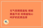 元气氨糖膝盖贴 缓解膝盖不适 给膝盖贴心呵护的优质选择